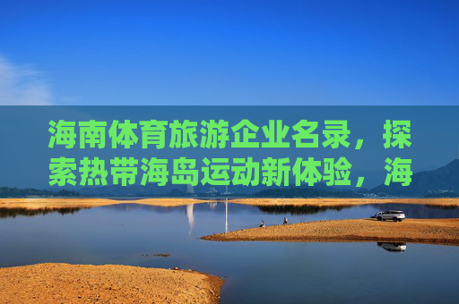海南体育旅游企业名录，探索热带海岛运动新体验，海南体育旅游企业名录，探索热带海岛运动新体验
