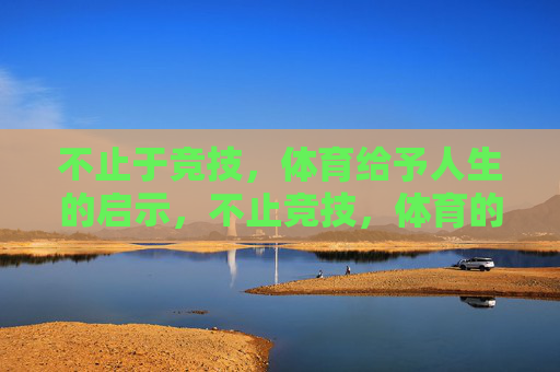 不止于竞技，体育给予人生的启示，不止竞技，体育的人生启示