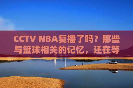 CCTV NBA复播了吗？那些与篮球相关的记忆，还在等待答案，CCTV NBA复播了吗？篮球记忆还在等答案