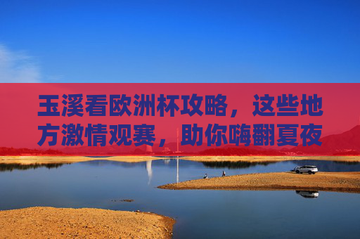 玉溪看欧洲杯攻略，这些地方激情观赛，助你嗨翻夏夜！