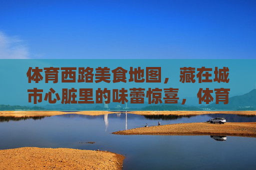 体育西路美食地图，藏在城市心脏里的味蕾惊喜，体育西路美食地图，城市心脏的味蕾惊喜