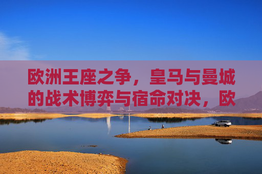 欧洲王座之争，皇马与曼城的战术博弈与宿命对决，欧洲王座之争，皇马与曼城的宿命战术对决