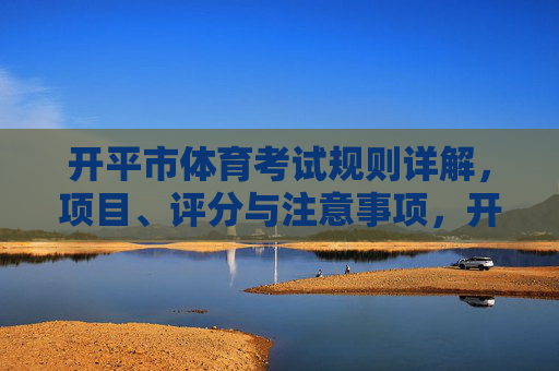 开平市体育考试规则详解，项目、评分与注意事项，开平市体育考试规则详解，项目、评分与注意事项