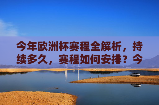 今年欧洲杯赛程全解析，持续多久，赛程如何安排？今年欧洲杯赛程全解析，持续多久，如何安排？