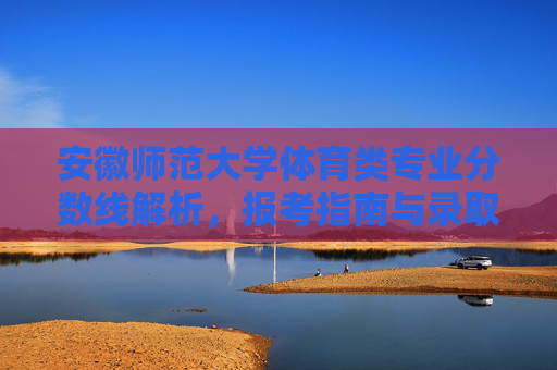 安徽师范大学体育类专业分数线解析，报考指南与录取趋势，安徽师范大学体育类专业，分数线解析、报考指南与录取趋势