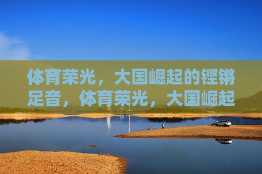 体育荣光，大国崛起的铿锵足音，体育荣光，大国崛起的铿锵足音
