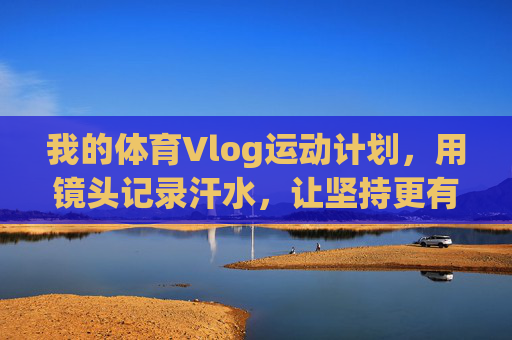 我的体育Vlog运动计划，用镜头记录汗水，让坚持更有温度，体育Vlog，镜头记录汗水，让坚持有温度