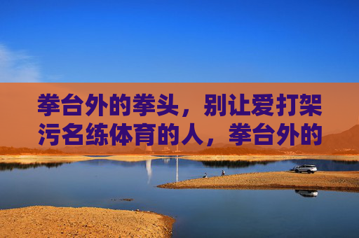 拳台外的拳头，别让爱打架污名练体育的人，拳台外的拳头，别污名体育人