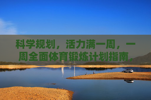 科学规划，活力满一周，一周全面体育锻炼计划指南，科学规划活力周，一周全面体育锻炼计划指南