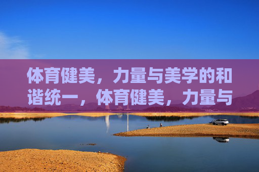 体育健美，力量与美学的和谐统一，体育健美，力量与美学的和谐之韵