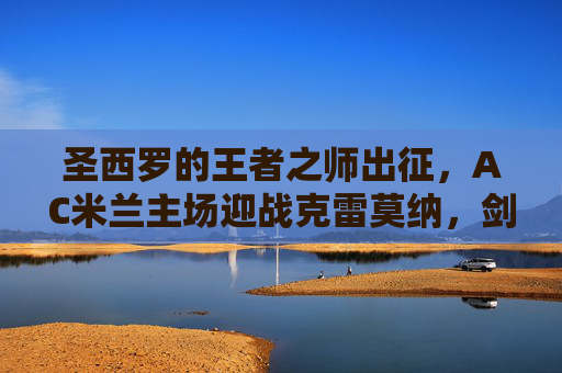 圣西罗的王者之师出征，AC米兰主场迎战克雷莫纳，剑指三分巩固争冠根基，AC米兰圣西罗战克雷莫纳 剑指三分巩固争冠