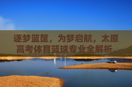 逐梦篮筐，为梦启航，太原高考体育篮球专业全解析，逐梦篮筐，为梦启航，太原高考体育篮球专业全解析