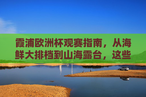 霞浦欧洲杯观赛指南，从海鲜大排档到山海露台，这些地方让你嗨翻夏夜！霞浦欧洲杯观赛，从海鲜大排档到山海露台，嗨翻夏夜！