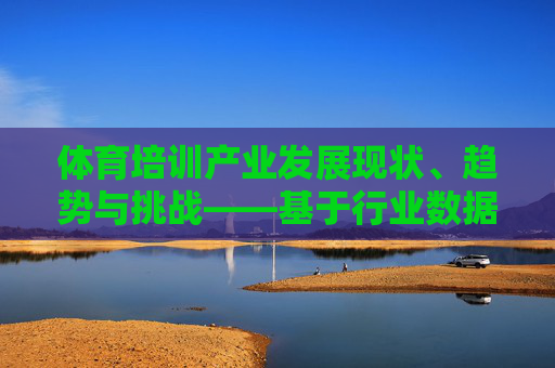 体育培训产业发展现状、趋势与挑战——基于行业数据的实证分析，体育培训产业发展现状、趋势与挑战——基于行业数据的实证分析