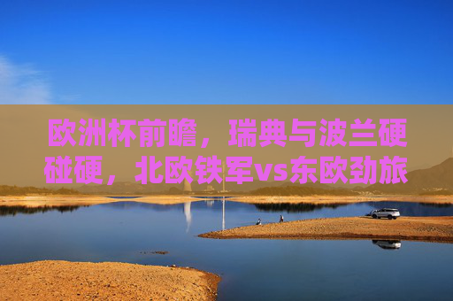 欧洲杯前瞻,瑞典与波兰硬碰硬,北欧铁军vs东欧劲旅,谁更占优势? 欧洲杯前瞻,瑞典与波兰硬碰硬,北欧铁军vs东欧劲旅,谁更占优势?