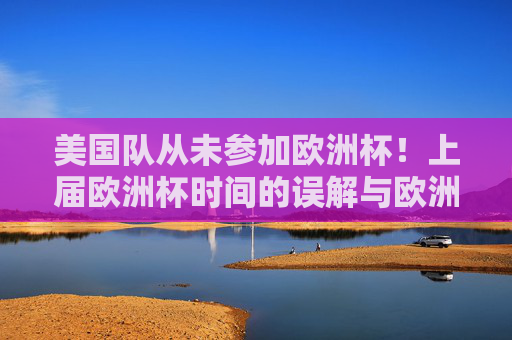 美国队从未参加欧洲杯！上届欧洲杯时间的误解与欧洲杯参赛资格解析，美国队从未参加欧洲杯，上届时间误解与参赛资格解析