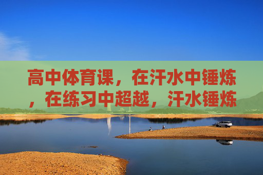 高中体育课，在汗水中锤炼，在练习中超越，汗水锤炼青春，练习超越自我
