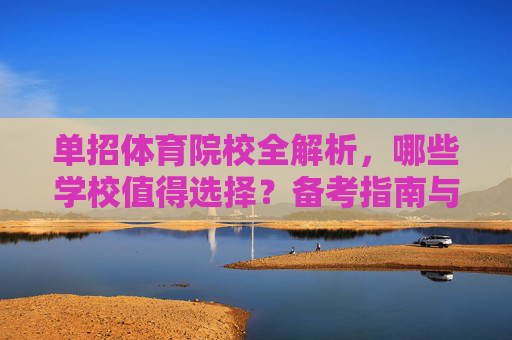 单招体育院校全解析，哪些学校值得选择？备考指南与优势分析，单招体育院校全解析，选择指南与备考优势