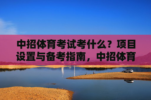 中招体育考试考什么？项目设置与备考指南，中招体育考试项目设置与备考指南