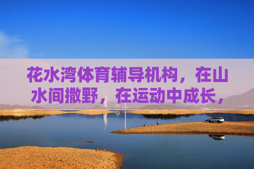 花水湾体育辅导机构，在山水间撒野，在运动中成长，花水湾，山水撒野，运动成长