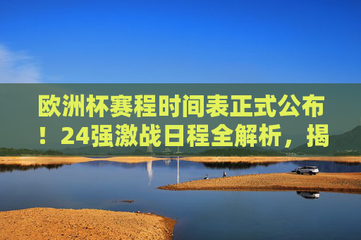 欧洲杯赛程时间表正式公布！24强激战日程全解析，揭幕战、决赛看这里，欧洲杯赛程官宣，24强激战日程全解析，揭幕战决赛看这里