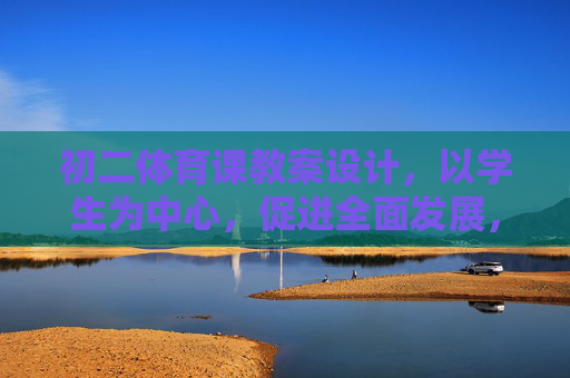 初二体育课教案设计，以学生为中心，促进全面发展，以学生为中心的初二体育课教案设计，促进全面发展