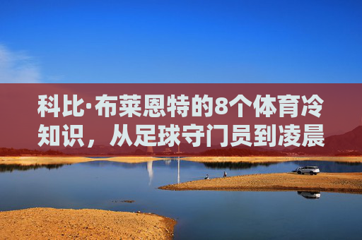 科比·布莱恩特的8个体育冷知识，从足球守门员到凌晨四点的偏执，你真的了解他吗？科比·布莱恩特8个体育冷知识，从足球守门员到凌晨四点的偏执