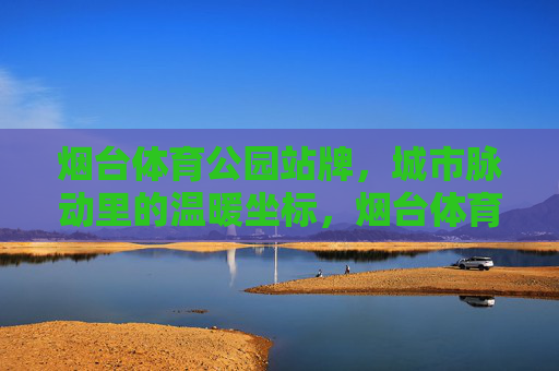 烟台体育公园站牌，城市脉动里的温暖坐标，烟台体育公园站牌，城市脉动的温暖坐标