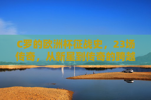 C罗的欧洲杯征战史，23场传奇，从新星到传奇的跨越，C罗欧洲杯23场征程，从新星到传奇的跨越