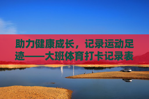 助力健康成长，记录运动足迹——大班体育打卡记录表的意义与使用，大班体育打卡记录表，助力成长，记录足迹