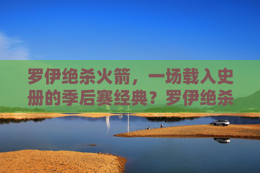 罗伊绝杀火箭，一场载入史册的季后赛经典？罗伊绝杀火箭，载入史册的季后赛经典？