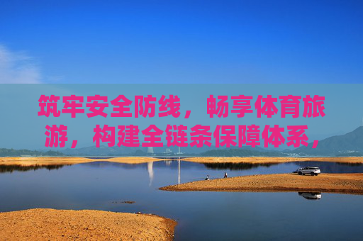 筑牢安全防线，畅享体育旅游，构建全链条保障体系，筑牢安全防线 构建全链条保障体系 畅享体育旅游