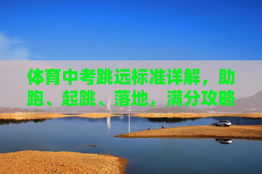 体育中考跳远标准详解，助跑、起跳、落地，满分攻略这样练！体育中考跳远标准详解，助跑起跳落地满分攻略
