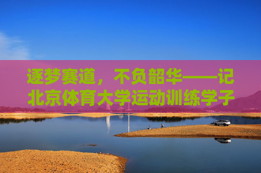逐梦赛道，不负韶华——记北京体育大学运动训练学子李宇轩，逐梦赛道，不负韶华——记北京体育大学运动训练学子李宇轩