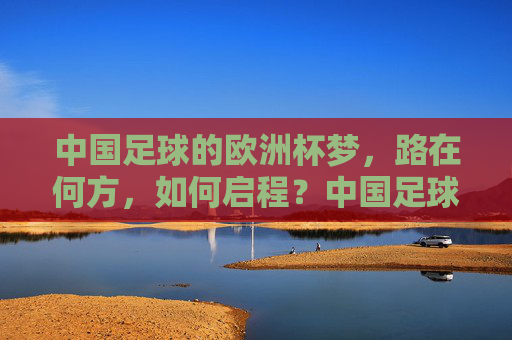 中国足球的欧洲杯梦，路在何方，如何启程？中国足球欧洲杯梦，启程之路在何方？