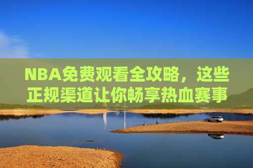 NBA免费观看全攻略，这些正规渠道让你畅享热血赛事，NBA免费观看全攻略，正规渠道畅享热血赛事