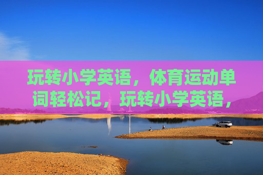 玩转小学英语，体育运动单词轻松记，玩转小学英语，体育运动单词轻松记