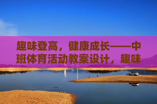 趣味登高，健康成长——中班体育活动教案设计，趣味登高促成长，中班体育活动教案设计