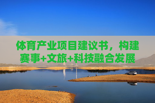 体育产业项目建议书，构建赛事+文旅+科技融合发展的新生态，体育产业项目建议书，构建赛事文旅科技融合发展新生态