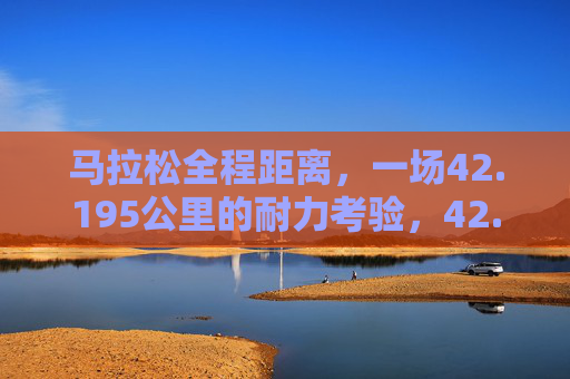 马拉松全程距离，一场42.195公里的耐力考验，42.195公里，马拉松全程的耐力考验