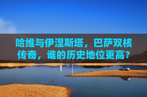 哈维与伊涅斯塔，巴萨双核传奇，谁的历史地位更高？