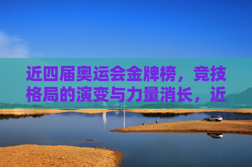 近四届奥运会金牌榜，竞技格局的演变与力量消长，近四届奥运会金牌榜，竞技格局演变与力量消长