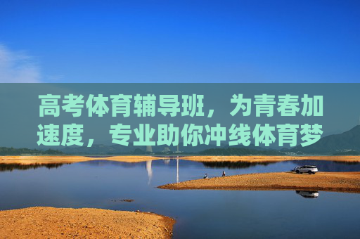 高考体育辅导班，为青春加速度，专业助你冲线体育梦想，高考体育辅导班，为青春加速度，助你冲线体育梦想
