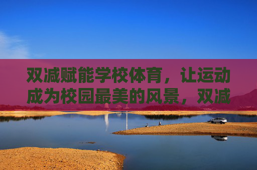 双减赋能学校体育，让运动成为校园最美的风景，双减赋能校园体育，运动成最美风景