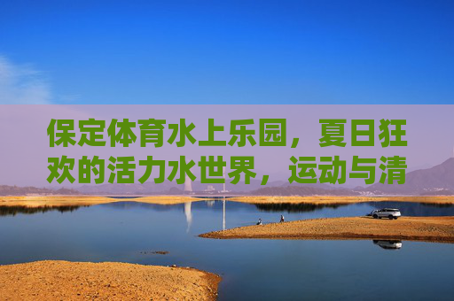 保定体育水上乐园，夏日狂欢的活力水世界，运动与清凉的双重奏