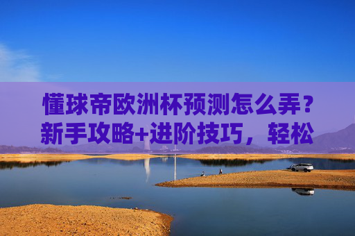 懂球帝欧洲杯预测怎么弄？新手攻略+进阶技巧，轻松玩转赛事预测，懂球帝欧洲杯预测，新手攻略+进阶技巧，轻松玩转赛事预测
