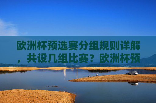 欧洲杯预选赛分组规则详解，共设几组比赛？欧洲杯预选赛分组规则及组数详解