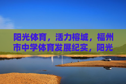 阳光体育，活力榕城，福州市中学体育发展纪实，阳光体育 活力榕城——福州中学体育发展纪实