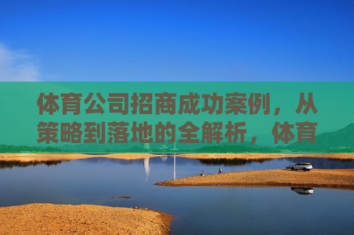 体育公司招商成功案例，从策略到落地的全解析，体育公司招商成功案例，从策略到落地的全流程深度拆解