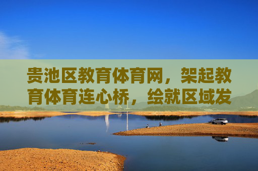贵池区教育体育网,架起教育体育连心桥,绘就区域发展新图景,贵池区教育体育网,架连心桥 绘发展新图景 贵池区教育体育网,架起教育体育连心桥,绘就区域发展新图景,贵池区教育体育网,架连心桥 绘发展新图景
